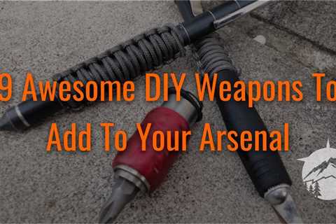 9 Awesome DIY Weapons To Add To Your Arsenal