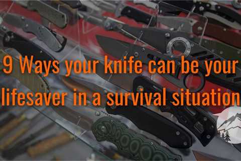 9 Ways your knife can be your lifesaver in a survival situation