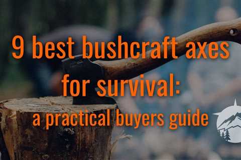 9 Best Bushcraft Axes for Survival: a Practical Buyers Guide